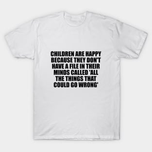 Children are happy because they don't have a file in their minds called 'All the Things That Could Go Wrong' T-Shirt